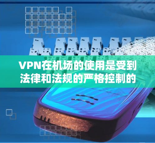 VPN在机场的使用是受到法律和法规的严格控制的，因此需要谨慎处理。以下是关于VPN在机场的常见问题和建议