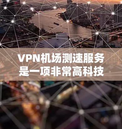 <strong>VPN机场</strong>测速服务是一项非常高科技和复杂的项目,尽管理论上是可行的,但在实际应用中存在诸多挑战和限制。以下是对这一概念的详细分析
