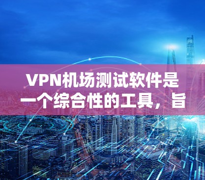 <strong>VPN机场</strong>测试软件是一个综合性的工具,旨在模拟和测试用户在机场环境下的VPN使用体验。以下是该软件的主要功能及其详细描述