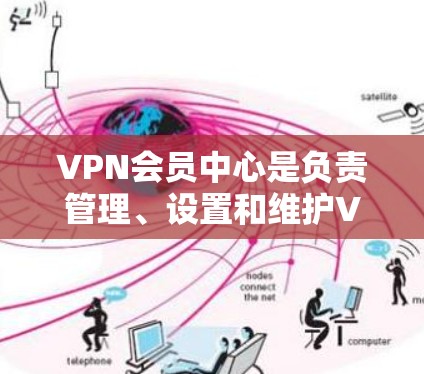 VPN会员中心是负责管理、设置和维护VPN网络服务的中心地带,旨在保障用户和设备的安全访问。以下是对该概念的详细说明