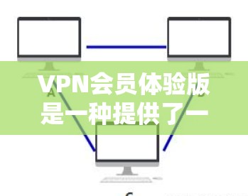 VPN会员体验版是一种提供了一定功能的VPN服务，通常限于免费或低价的访问，供普通用户进行简单使用。以下是其特点、功能和使用场景的详细分析