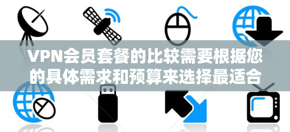 VPN会员套餐的比较需要根据您的具体需求和预算来选择最适合的方案。以下是一些常见的VPN会员套餐类型及其特点，供您参考