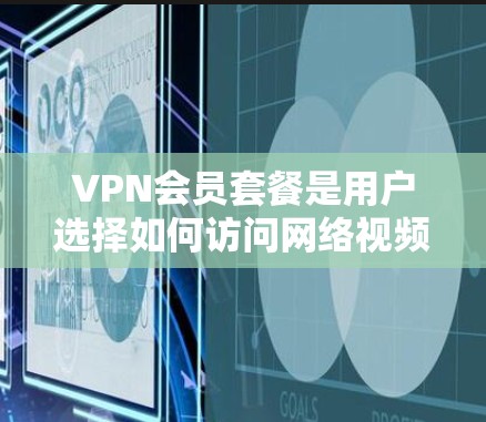 VPN会员套餐是用户选择如何访问网络视频、文件等外网内容的解决方案。以下是对VPN会员套餐的详细分析,帮助用户做出明智的选择