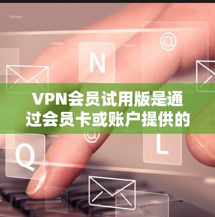 VPN会员试用版是通过会员卡或账户提供的VPN服务，用户可以在本地或移动设备上使用。以下是使用VPN会员试用版的步骤和注意事项