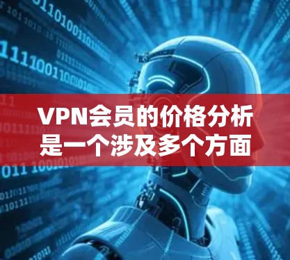 VPN会员的价格分析是一个涉及多个方面的问题,包括技术、政策、地区、用户需求等。以下是一些可能的 VPN 定价分析