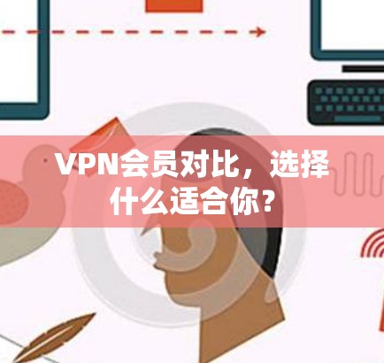 VPN会员对比，选择什么适合你？