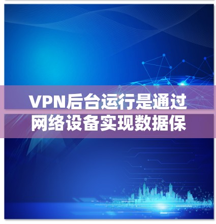 VPN后台运行是通过网络设备实现数据保密和非对称加密的通信方式，主要包括加密技术、数据传输、流量控制、安全审计等。以下是关于VPN后台运行的详细分析