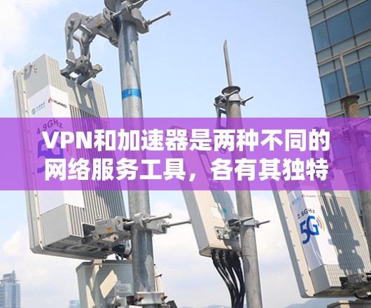VPN和加速器是两种不同的网络服务工具，各有其独特的功能和应用场景。以下是它们的区别