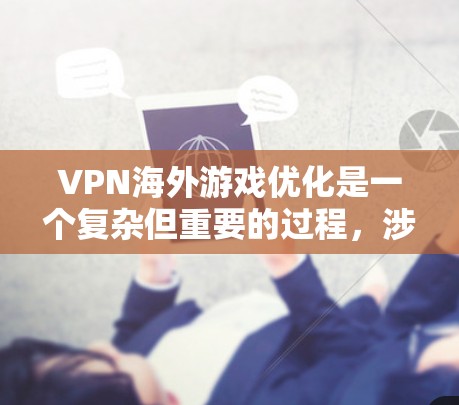 VPN海外游戏优化是一个复杂但重要的过程，涉及多个方面。以下是一些关键步骤和建议，帮助您在海外游戏环境中使用VPN并优化体验