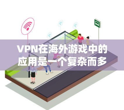 VPN在海外游戏中的应用是一个复杂而多变的过程，需要综合考虑多个因素。以下是一个系统性的总结