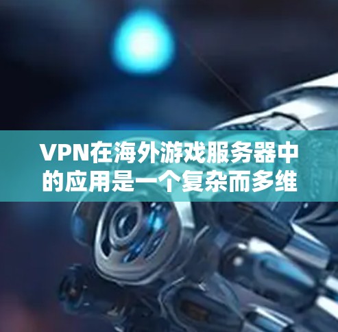 VPN在海外游戏服务器中的应用是一个复杂而多维度的问题，涉及技术、法律、伦理、成本、可用性以及与其他技术的结合等多个方面。以下是对 VPN 在海外游戏服务器中的具体应用和使用情况的总结