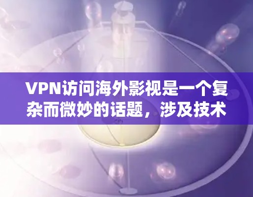 VPN访问海外影视是一个复杂而微妙的话题,涉及技术、法律和隐私等多个方面。以下是对该话题的系统性分析和建议