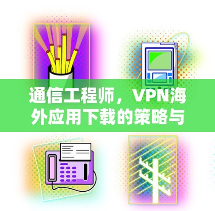通信工程师,VPN海外应用下载的策略与优化