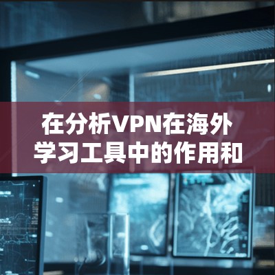 在分析VPN在海外学习工具中的作用和影响时,可以总结出以下几点
