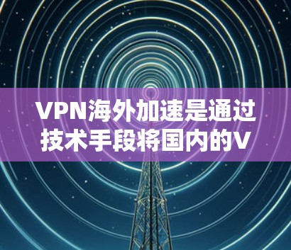 VPN海外加速是通过技术手段将国内的VPN流量转移到国外,以实现更方便的使用。以下是一些实用的步骤和方法,帮助您更好地理解和使用海外加速VPN