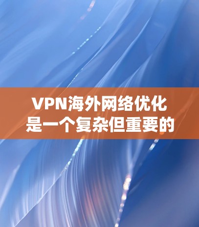 VPN海外网络优化是一个复杂但重要的过程，旨在保护个人数据安全并访问国外网络。以下是一个清晰的指南，帮助您系统地进行VPN优化