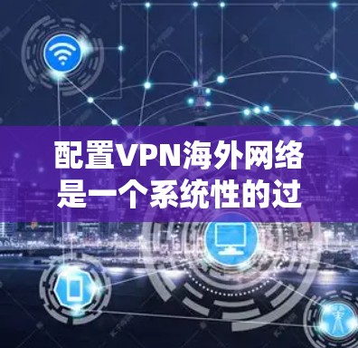 配置VPN海外网络是一个系统性的过程,涉及多个步骤和工具的使用。以下是一个详细的步骤指南
