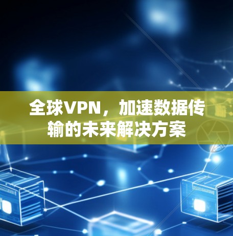 全球VPN，加速数据传输的未来解决方案