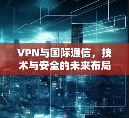 VPN与国际通信，技术与安全的未来布局