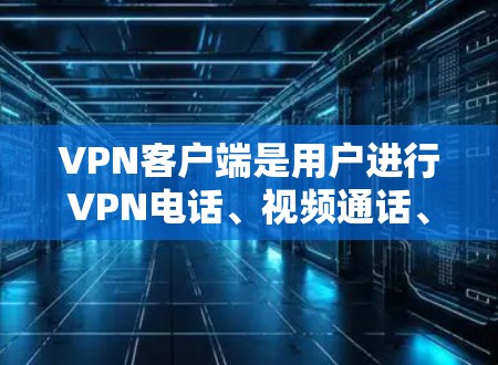 <strong>VPN客户端</strong>是用户进行VPN电话、视频通话、直播带货等视频内容的重要工具。以下是几个国际化的VPN品牌及其客户端的特点