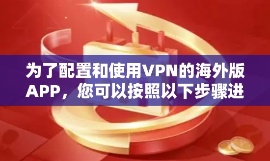 为了配置和使用VPN的海外版APP，您可以按照以下步骤进行