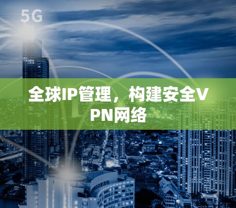 全球IP管理，构建安全VPN网络