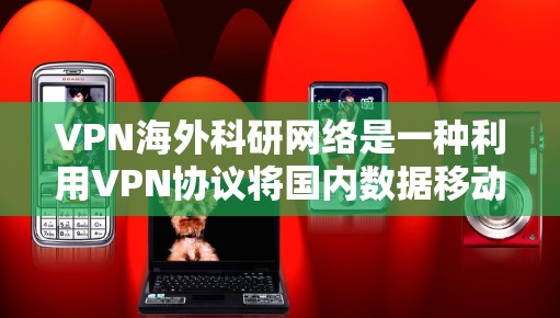 VPN海外科研网络是一种利用VPN协议将国内数据移动到国外后进行科研研究的方法。虽然听起来技术上可行，但使用VPN从事科研可能会带来诸多风险。以下是对这一问题的详细分析和建议