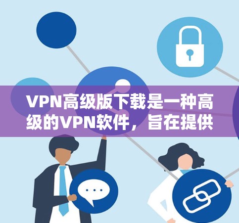 VPN高级版下载是一种高级的VPN软件，旨在提供更安全、更高效、更舒适的网络连接体验。以下是几种常见的VPN高级版下载选项和使用方法