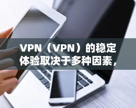 VPN（VPN）的稳定体验取决于多种因素，包括VPN服务的加密方式、设备性能、防火墙设置、用户配置以及用户的具体需求。以下是对VPN稳定体验的详细分析