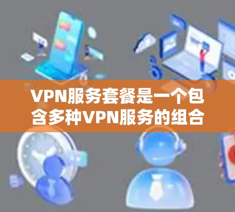 VPN服务套餐是一个包含多种VPN服务的组合，旨在帮助用户在安全和经济上享受网络服务。以下是对VPN服务套餐的详细分析