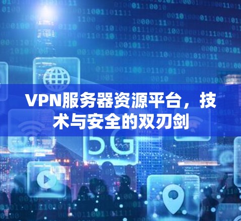 VPN服务器资源平台，技术与安全的双刃剑
