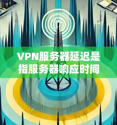 VPN服务器延迟是指服务器响应时间过长，导致用户等待时间较长，影响使用体验。如何管理或优化VPN服务器的延迟，可以从以下几个方面入手