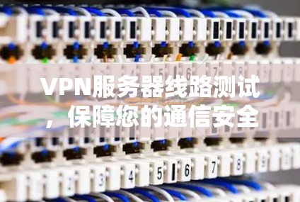 VPN服务器线路测试,保障您的通信安全与稳定