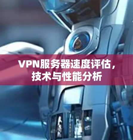 VPN服务器速度评估，技术与性能分析