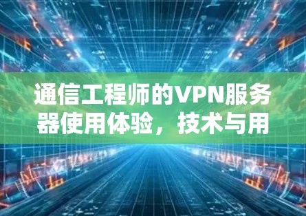 通信工程师的VPN服务器使用体验,技术与用户体验的平衡