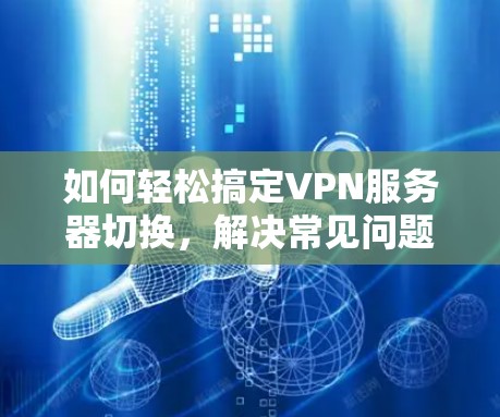 如何轻松搞定VPN服务器切换,解决常见问题的技巧