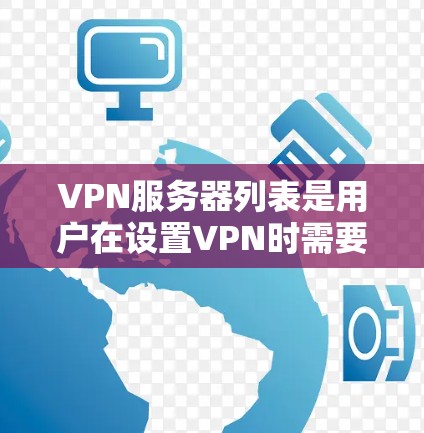 VPN服务器列表是用户在设置VPN时需要考虑的重要因素，以下是一些常见的VPN服务器类型及其特点，供用户参考