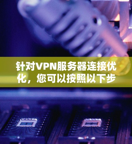 针对VPN服务器连接优化,您可以按照以下步骤进行操作和改进