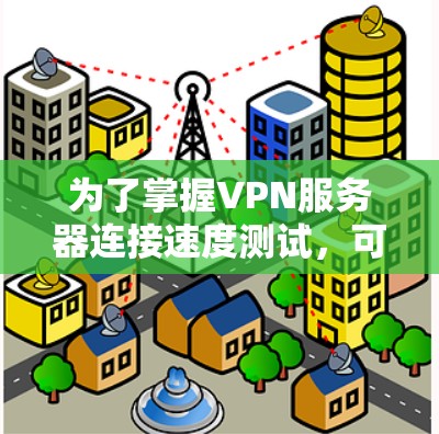 为了掌握VPN服务器连接速度测试,可以按照以下步骤进行