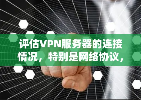 评估VPN服务器的连接情况,特别是网络协议,需要从多个方面进行系统性检查。以下是详细的步骤指南