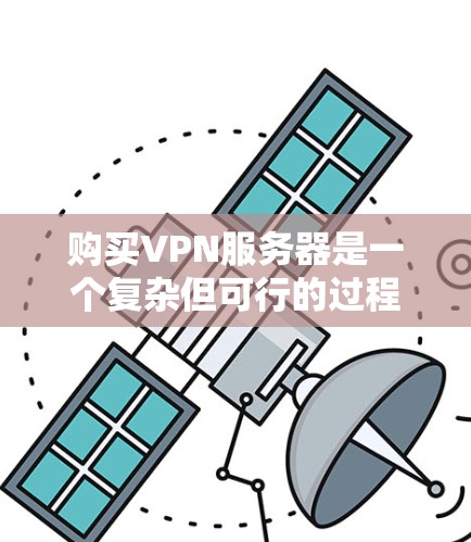 购买VPN服务器是一个复杂但可行的过程，涉及多个步骤和因素。以下是一个结构化的总结，帮助您更好地理解和操作