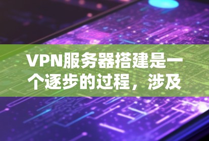 VPN服务器搭建是一个逐步的过程，涉及选择服务器、安装软件、配置、设置权限和访问网络。以下是一个清晰的指南，帮助您顺利进行
