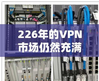 226年的VPN市场仍然充满挑战,但随着技术的不断进步,用户需求也在不断升级。以下是对226年VPN服务的综合分析,涵盖安全性、价格、用户基础、技术趋势、市场趋势以及未来展望等方面
