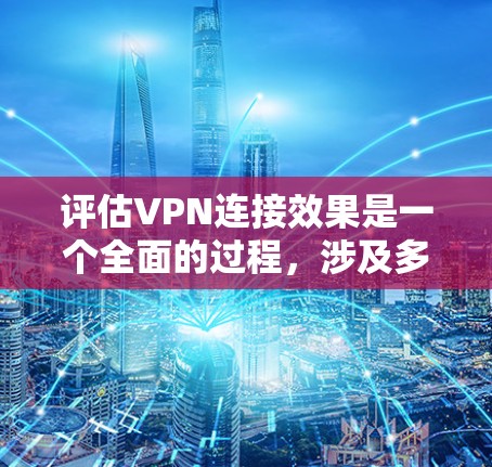 评估VPN连接效果是一个全面的过程，涉及多个方面，从技术到安全，从配置到测试，每个环节都至关重要。以下是一个结构化的总结，涵盖评估过程的关键步骤和注意事项