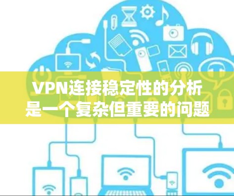VPN连接稳定性的分析是一个复杂但重要的问题,涉及多个因素的综合考虑。以下是对VPN连接稳定性的系统总结和优化建议