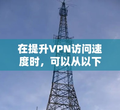在提升VPN访问速度时，可以从以下几个方面入手，以确保安全、高效和稳定的网络体验