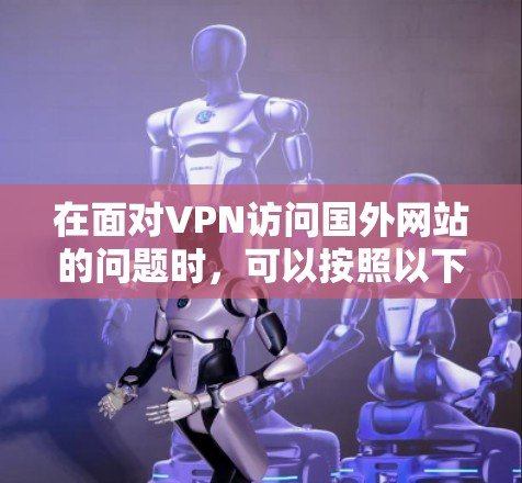 在面对VPN访问国外网站的问题时，可以按照以下步骤进行处理，以确保访问的安全性