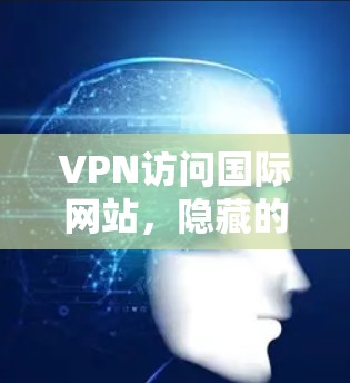 VPN访问国际网站,隐藏的陷阱与防范指南