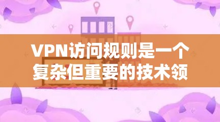 VPN访问规则是一个复杂但重要的技术领域，涉及密码设置、协议选择、访问控制以及安全措施。以下是详细的总结和回答