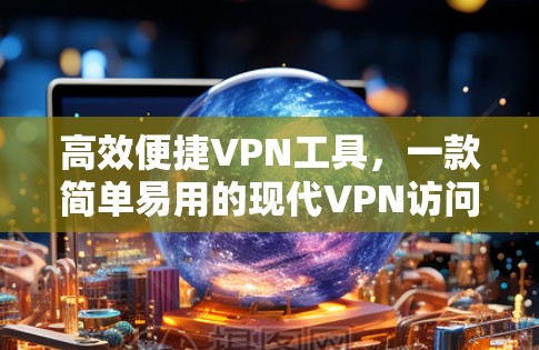高效便捷VPN工具,一款简单易用的现代VPN访问工具
